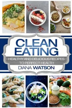 Clean Eating For Beginners: Healthy and Delicious Recipes to Perfect Health (Clean Eating Meal Prep & Clean Eating Cookbook)/Diana Watson
