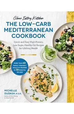 Clean Eating Kitchen: The Low-Carb Mediterranean Cookbook: Quick and Easy High-Protein, Low-Sugar, Healthy-Fat Recipes for Lifelong Health-More Than 6 - Michelle Dudash