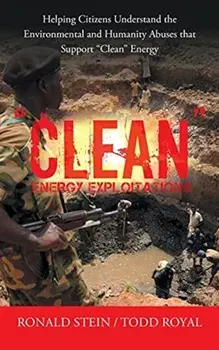 Clean Energy Exploitations: Helping Citizens Understand the Environmental and Humanity Abuses That Support Clean Energy/Ronald Stein