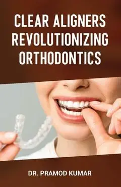 Clear Aligners Revolutionizing Orthodontics - Pramod Kumar