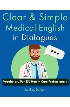Clear & Simple Medical English in Dialogues: Vocabulary For ESL Health Care Professionals - Jackie Bolen