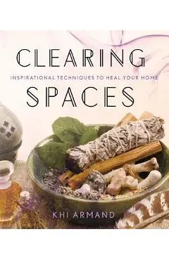 Clearing Spaces: Inspirational Techniques to Heal Your Home - Khi Armand