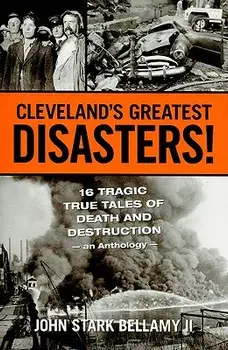 Cleveland's Greatest Disasters!: Sixteen Tragic Tales of Death and Destruction--An Anthology, Paperback/John Bellamy