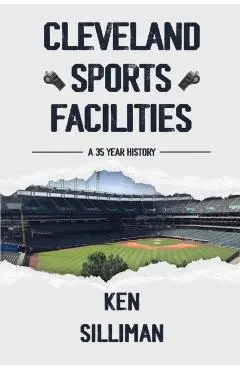 Cleveland's Sports Facilities: A 35 Year History - Ken Silliman