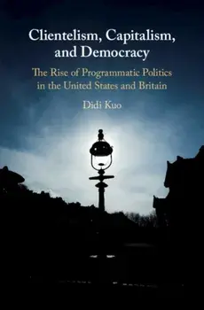 Clientelism, Capitalism, and Democracy. The Rise of Programmatic Politics in the United States and Britain, Hardback/Didi Kuo