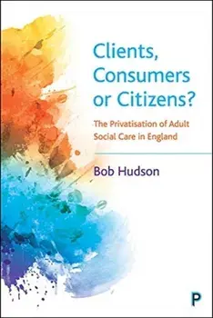 Clients, Consumers or Citizens?: The Privatisation of Adult Social Care in England, Paperback/Bob Hudson