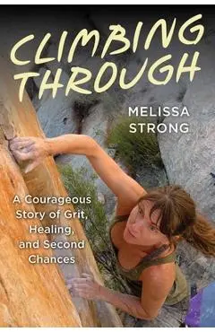 Climbing Through: A Courageous Story of Grit, Healing, and Second Chances - Melissa Strong