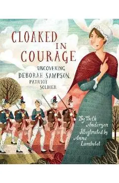 Cloaked in Courage: Uncovering Deborah Sampson, Patriot Soldier - Beth Anderson
