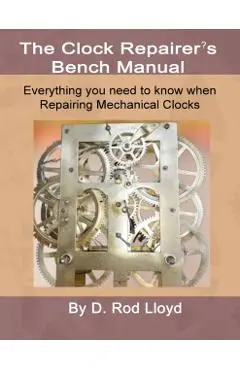 Clock Repairers Bench Manual, Everything you need to know When Repairing Mechanical Clocks - D. Rod Lloyd