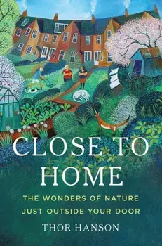 Close to Home. The Wonders of Nature Just Outside Your Door, Hardback/Thor Hanson
