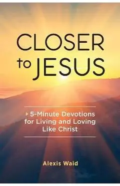 Closer to Jesus: 5-Minute Devotions for Living and Loving Like Christ - Alexis Waid