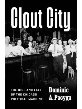 Clout City. The Rise and Fall of the Chicago Political Machine, Hardback/Dominic A. Pacyga