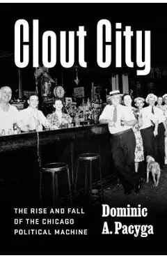 Clout City: The Rise and Fall of the Chicago Political Machine - Dominic A. Pacyga