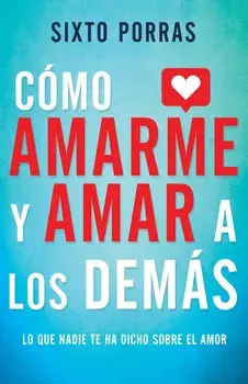 Cmo Amarme Y Amar a Los Dems: Lo Que Nadie Te Ha Dicho Sobre El Amor, Paperback/Sixto Porras