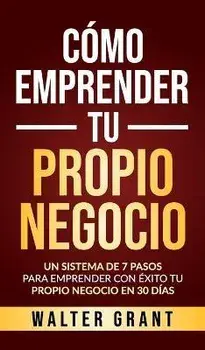 Cmo Emprender Tu Propio Negocio: Un Sistema De 7 Pasos Para Emprender Con xito Tu Propio Negocio En 30 Das, Hardcover/Walter Grant