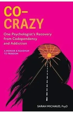 Co-Crazy: One Psychologist's Recovery from Codependency and Addiction: A Memoir and Roadmap to Freedom - Sarah Michaud