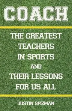 Coach: The Greatest Teachers in Sports and Their Lessons for Us All - Justin Spizman