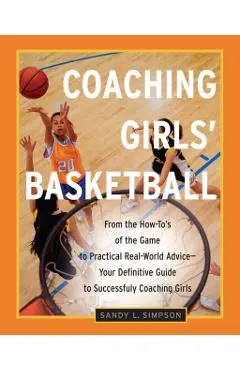 Coaching Girls' Basketball: From the How-To's of the Game to Practical Real-World Advice--Your Definitive Guide to Successfully Coaching Girls - Sandy Simpson
