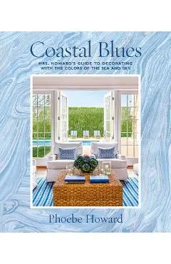 Coastal Blues: Mrs. Howard's Guide to Decorating with the Colors of the Sea and Sky - Phoebe Howard