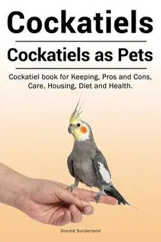 Cockatiels. Cockatiels as Pets. Cockatiel Book for Keeping, Pros and Cons, Care, Housing, Diet and Health., Paperback/Donald Sunderland