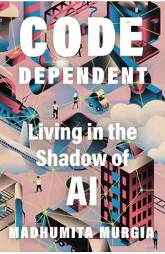 Code Dependent: Living in the Shadow of AI - Madhumita Murgia