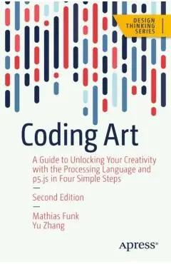 Coding Art: A Guide to Unlocking Your Creativity with the Processing Language and P5.Js in Four Simple Steps - Mathias Funk