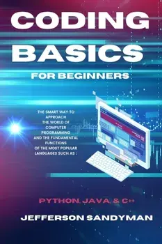 Coding Basics for Beginners: The Smart Way to Approach the World of Computer Programming and the Fundamental Functions of the Most Popular Language/Jefferson Sandyman
