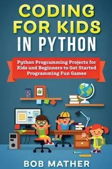 Coding for Kids in Python: Python Programming Projects for Kids and Beginners to Get Started Programming Fun Games/Bob Mather