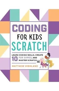 Coding for Kids: Scratch: Learn Coding Skills, Create 10 Fun Games, and Master Scratch - Matthew Highland