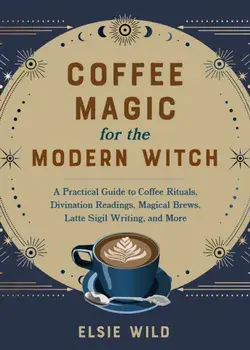 Coffee Magic For The Modern Witch. A Practical Guide to Coffee Rituals, Divination Readings, Magical Brews, Latte Sigil Writing, and More, Hardback/Elsie Wild