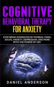 Cognitive Behavioral Therapy for Anxiety: Stop being dominated by phobias, panic, social anxiety, depression, and more with the power of CBT/Daniel Anderson