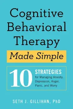 Cognitive Behavioral Therapy Made Simple: 10 Strategies for Managing Anxiety, Depression, Anger, Panic, and Worry, Paperback/Seth J. Gillihan