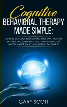 Cognitive Behavioral Therapy Made Simple: A Step by Step Guide to Becoming Your OWN Therapist by Managing Stress and Overcoming Depression, Anxiety, A/Gary Scott