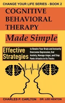 Cognitive Behavioral Therapy Made Simple: Effective Strategies to Rewire Your Brain and Instantly Overcome Depression, End Anxiety, Manage Anger and S/Charles P. Carlton