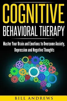 Cognitive Behavioral Therapy: Master Your Brain and Emotions to Overcome Anxiety, Depression and Negative Thoughts, Paperback/Bill Andrews