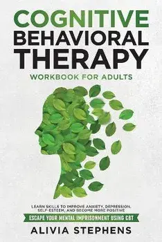 Cognitive Behavioral Therapy Workbook for Adults: Learn Skills to Improve Anxiety, Depression, Self-Esteem, And Become More Positive, Escape Your Ment, Paperback/Alivia Stephens