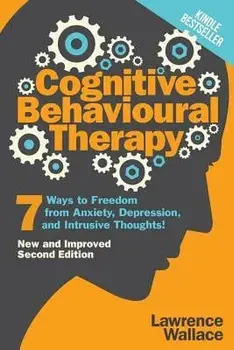 Cognitive Behavioural Therapy: 7 Ways to Freedom from Anxiety, Depression, and Intrusive Thoughts, Paperback/Lawrence Wallace