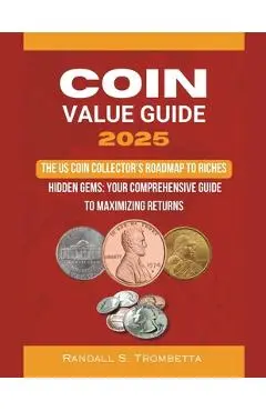 Coin Value Guide 2025: The US Coin Collector's Roadmap to Riches: Hidden Gems: Your Comprehensive Guide to Maximizing Returns - Trombetta Randall S.