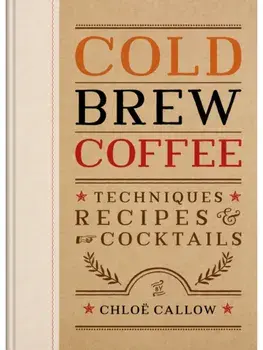 Cold Brew Coffee. Techniques, Recipes & Cocktails for Coffee's Hottest Trend, Hardback/Chloe Callow