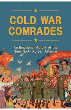 Cold War Comrades: An Emotional History of the Sino-North Korean Alliance - Gregg A. Brazinsky