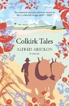 Colkirk Tales. a unique and unforgettable memoir of life in a Norfolk village 1897-1927, Paperback/Alfred Absolon