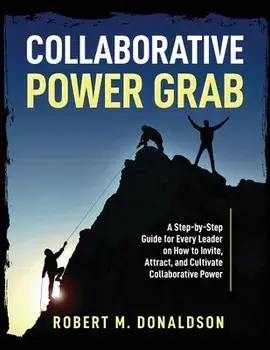 Collaborative Power Grab: A Step-by-Step Guide for Every Leader on How to Invite, Attract, and Cultivate Collaborative Power, Paperback/Robert M. Donaldson