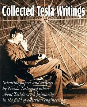 Collected Tesla Writings; Scientific Papers and Articles by Tesla and Others about Tesla's Work Primarily in the Field of Electrical Engineering, Paperback/Nikola Tesla
