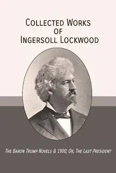 Collected Works of Ingersoll Lockwood: The Baron Trump Novels & 1900; Or, the Last President, Paperback/Ingersoll Lockwood
