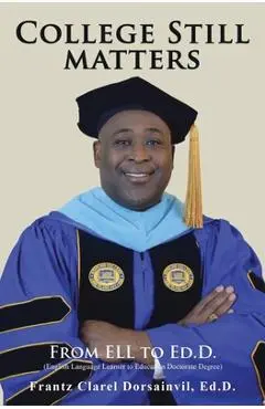 College Still Matters: From ELL to Ed.D. (English Language Learner to Doctorate Degree) - Frantz Clarel Dorsainvil Ed D.
