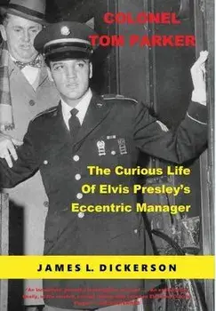 Colonel Tom Parker: The Curious Life of Elvis Presley's Eccentric Manager, Hardcover/James L. Dickerson
