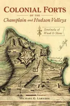 Colonial Forts of the Champlain and Hudson Valleys: Sentinels of Wood and Stone, Paperback/Michael G. Laramie