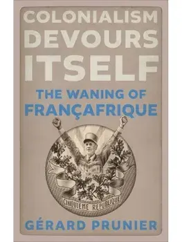 Colonialism Devours Itself. The Waning of Francafrique, Hardback/Gerard Prunier