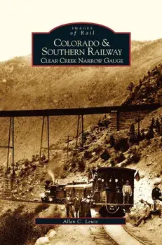 Colorado and Southern Railway: Clear Creek Narrow Gauge, Hardcover/Allan C. Lewis
