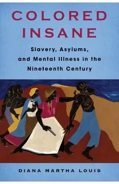 Colored Insane: Slavery, Asylums, and Mental Illness in the Nineteenth Century - Diana Martha Louis